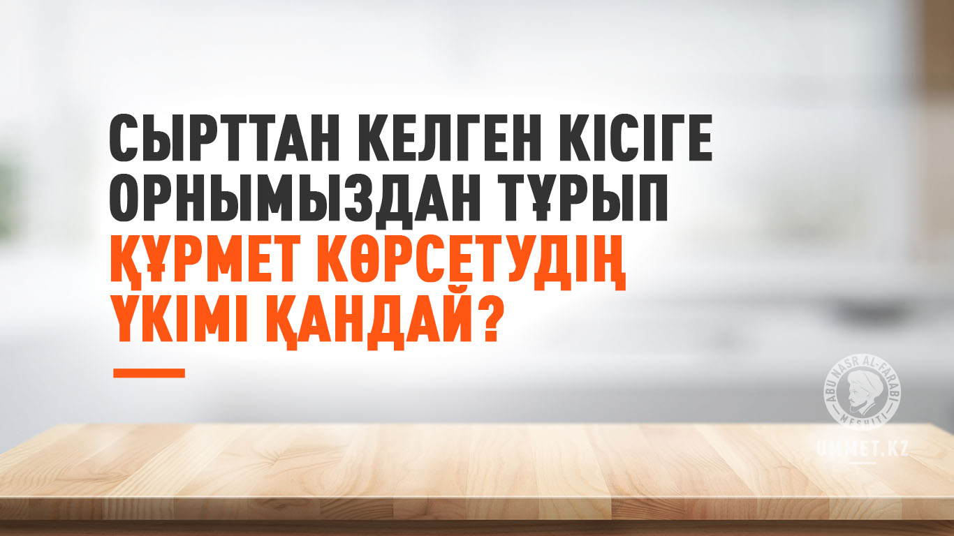 Сырттан келген кісіге орнымыздан тұрып құрмет көрсетудің үкімі қандай?