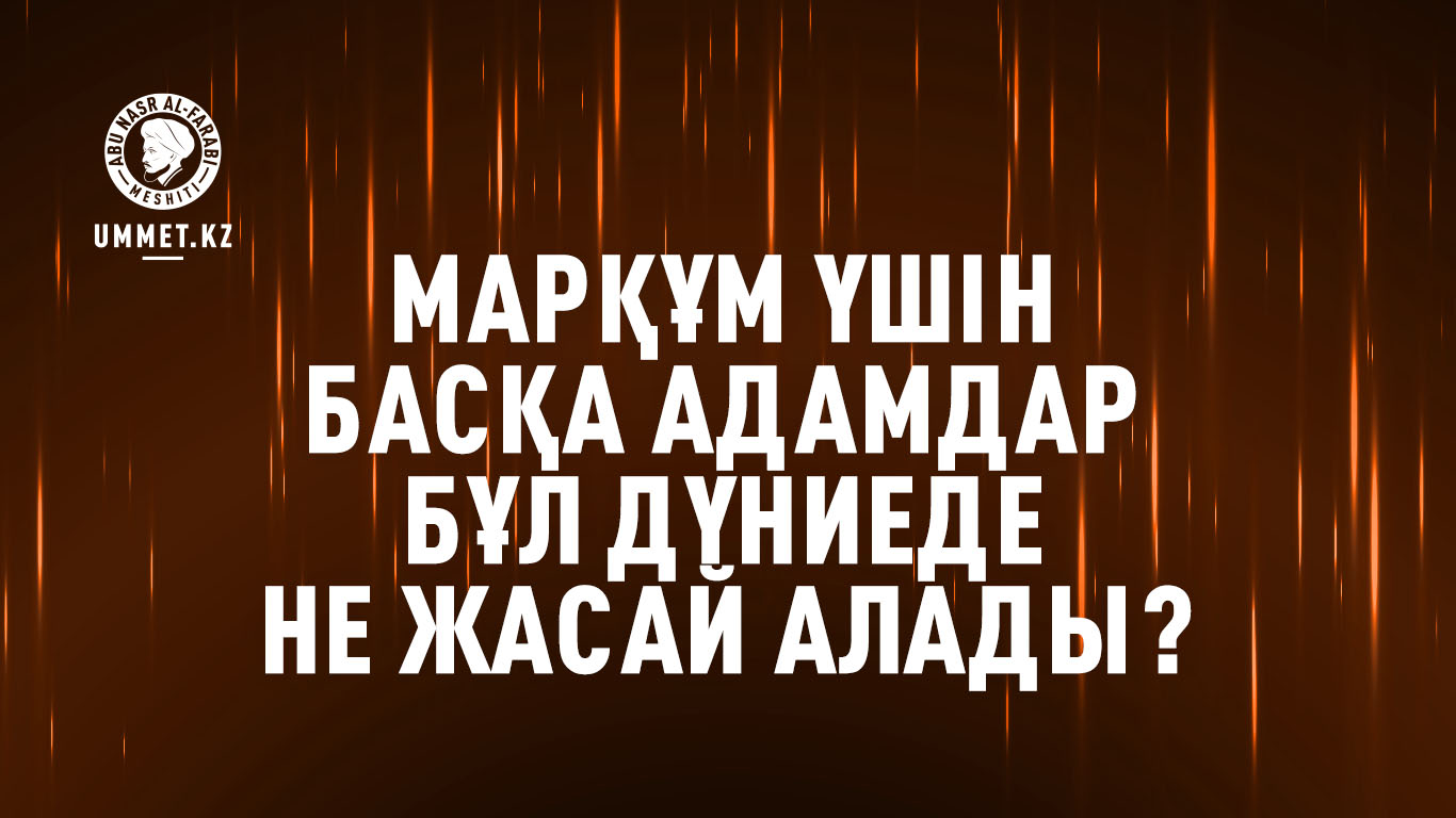 Марқұм үшін басқа адамдар бұл дүниеде не жасай алады?