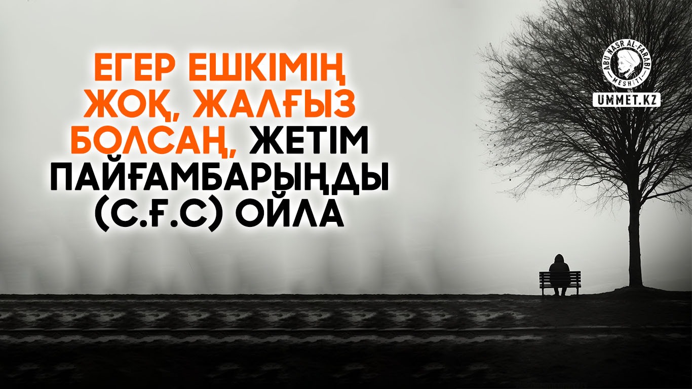Егер ешкімің жоқ, жалғыз болсаң, жетім пайғамбарыңды (с.ғ.с) ойла