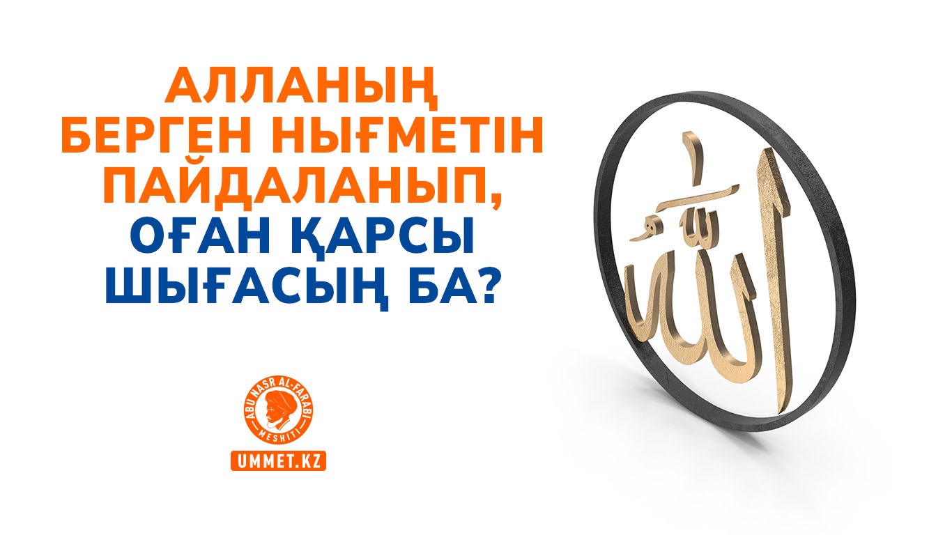 Алланың берген нығметін пайдаланып, Оған қарсы шығасың ба?