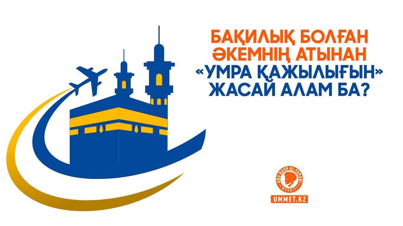  Бақилық болған әкемнің атынан «умра қажылығын» жасай алам ба?