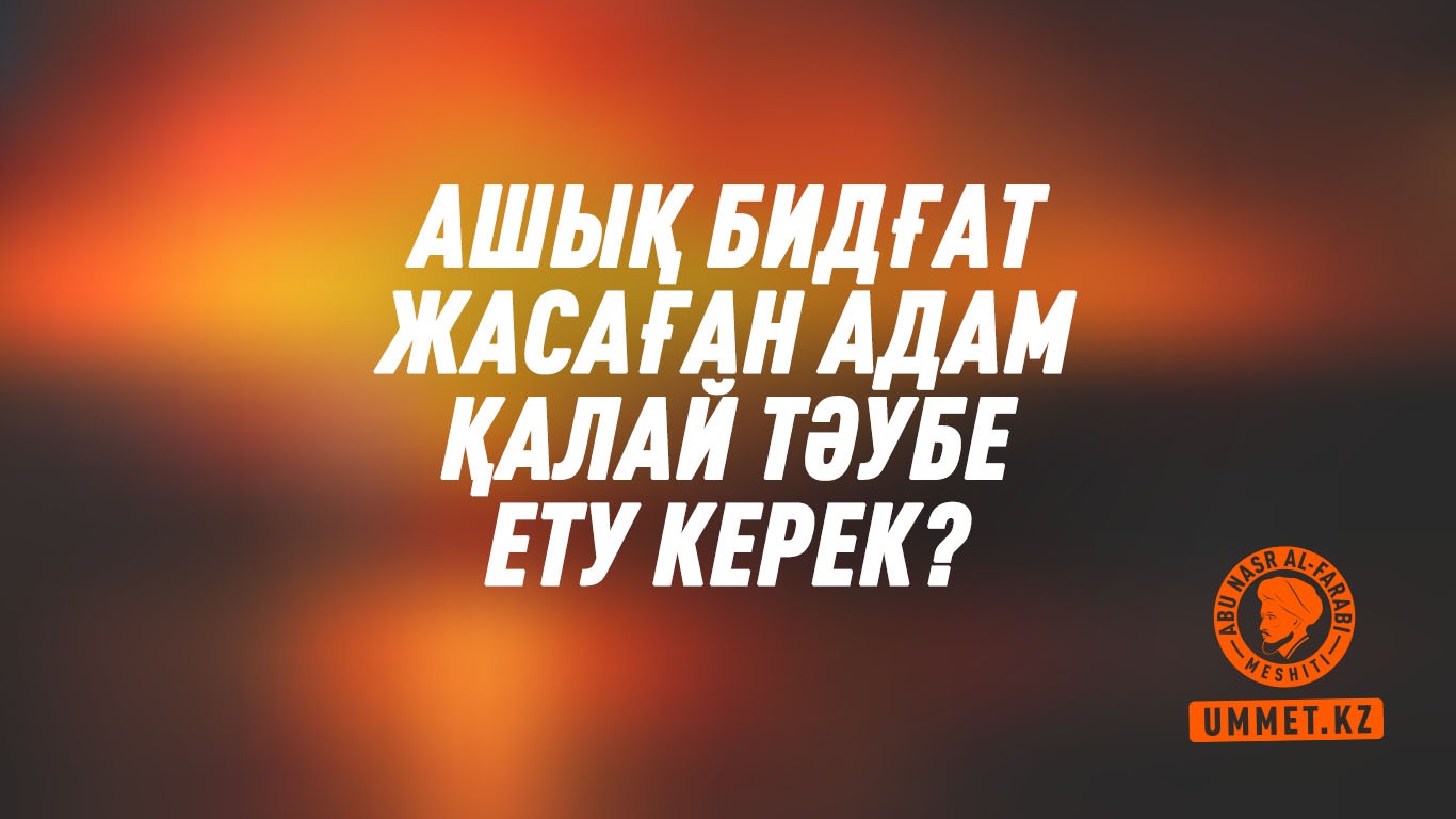 Ашық бидғат жасаған адам қалай тәубе ету керек?