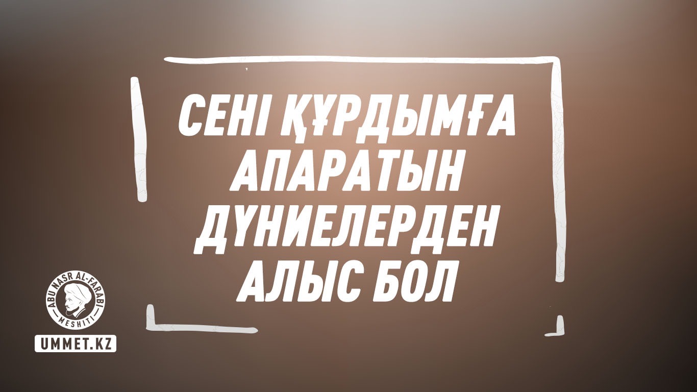 Сені құрдымға апаратын дүниелерден алыс бол