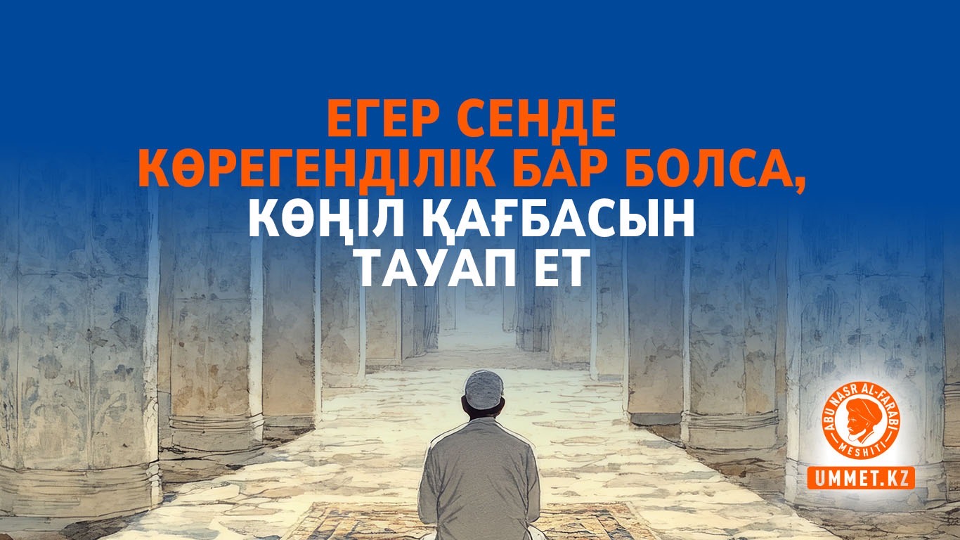 Егер сенде көрегенділік бар болса, көңіл Қағбасын тауап ет