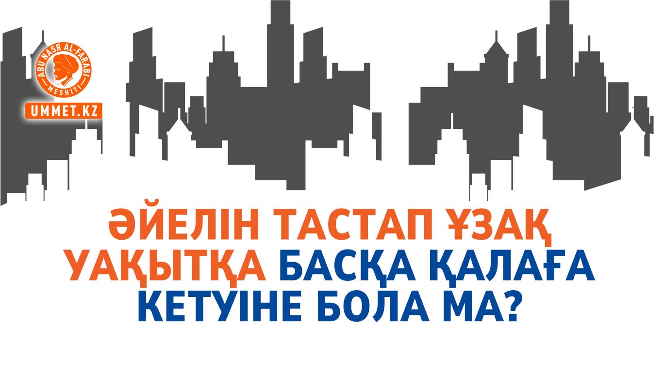 Әйелін тастап ұзақ уақытқа басқа қалаға кетуіне бола ма?