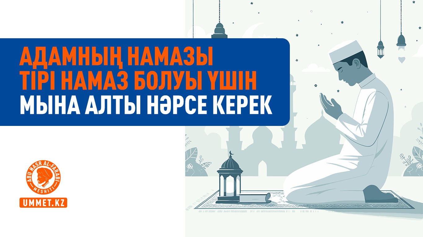 Адамның намазы тірі намаз болуы үшін мына алты нәрсе керек