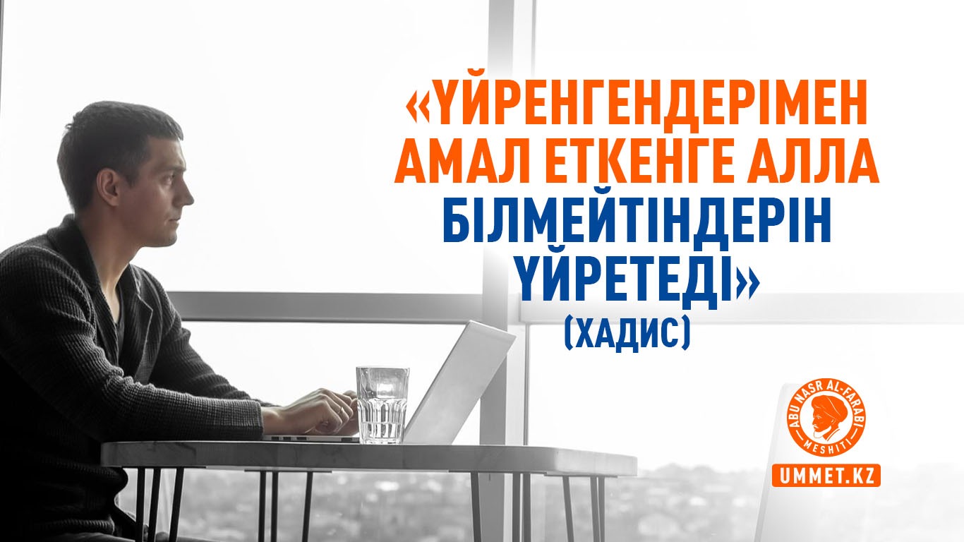 «Үйренгендерімен амал еткенге Алла білмейтіндерін үйретеді» (хадис)