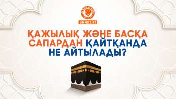 Қажылық және басқа сапардан қайтқанда не айтылады? 